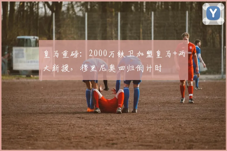 皇马重磅:2000万铁卫加盟皇马+两大新援,穆里尼奥回归倒计时
