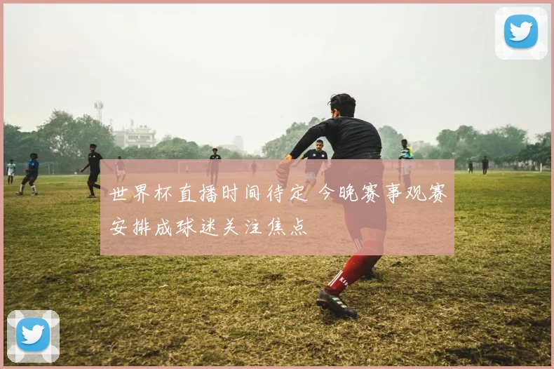世界杯直播时间待定 今晚赛事观赛安排成球迷关注焦点