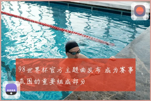 98世界杯官方主题曲发布 成为赛事氛围的重要组成部分