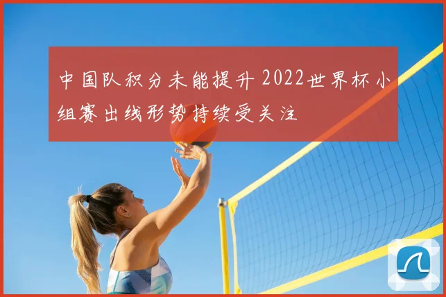 中国队积分未能提升 2022世界杯小组赛出线形势持续受关注