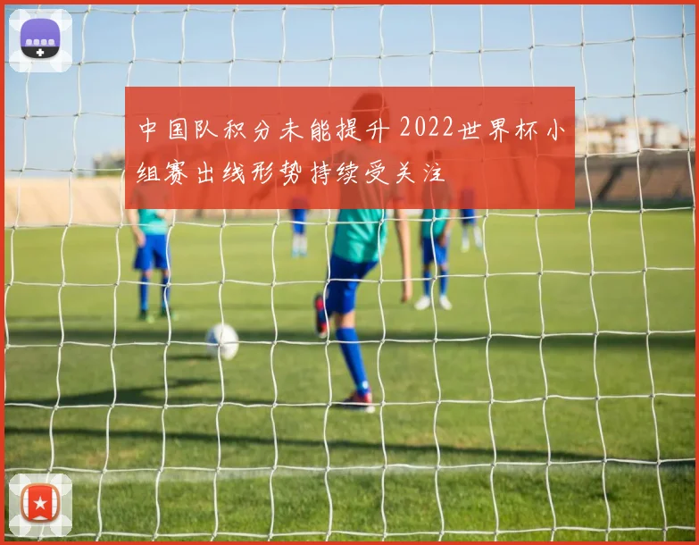 中国队积分未能提升 2022世界杯小组赛出线形势持续受关注
