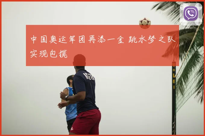 中国奥运军团再添一金 跳水梦之队实现包揽