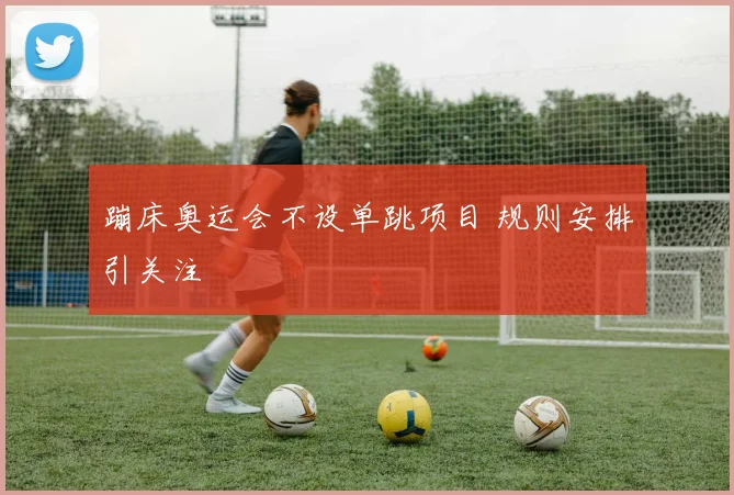 蹦床奥运会不设单跳项目 规则安排引关注