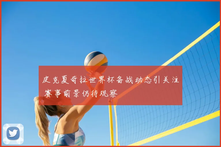 皮克夏奇拉世界杯备战动态引关注 赛事前景仍待观察
