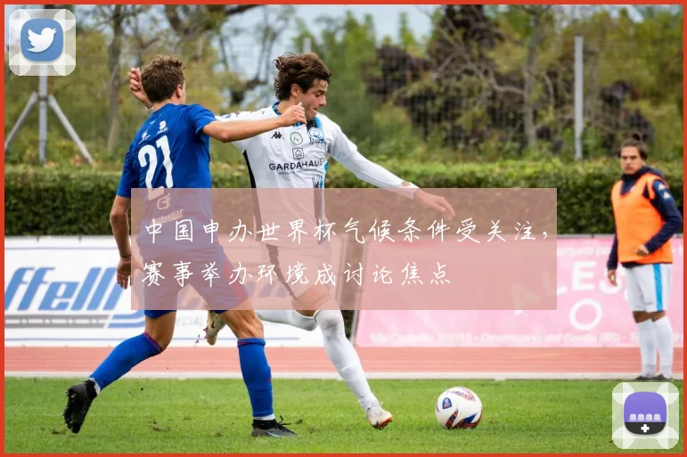 中国申办世界杯气候条件受关注，赛事举办环境成讨论焦点