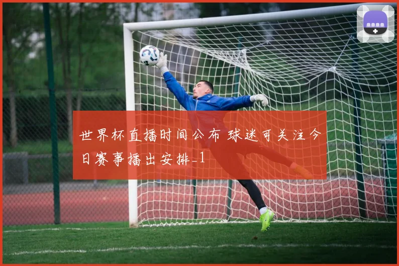 世界杯直播时间公布 球迷可关注今日赛事播出安排_1