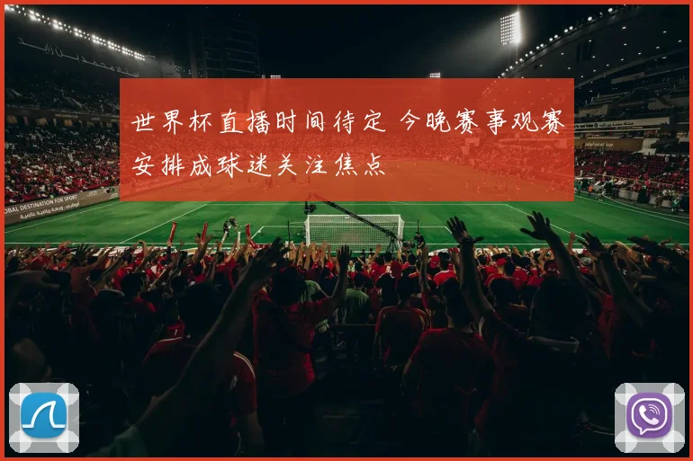 世界杯直播时间待定 今晚赛事观赛安排成球迷关注焦点