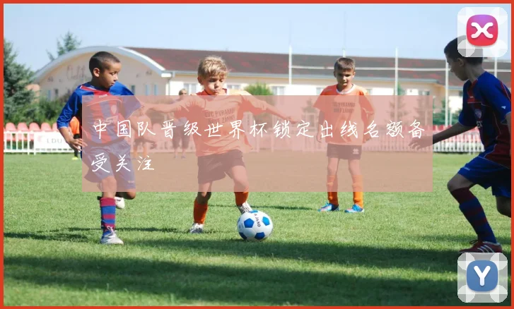 中国队晋级世界杯锁定出线名额备受关注