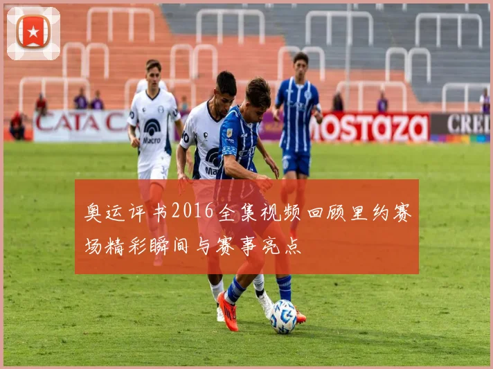 奥运评书2016全集视频回顾里约赛场精彩瞬间与赛事亮点