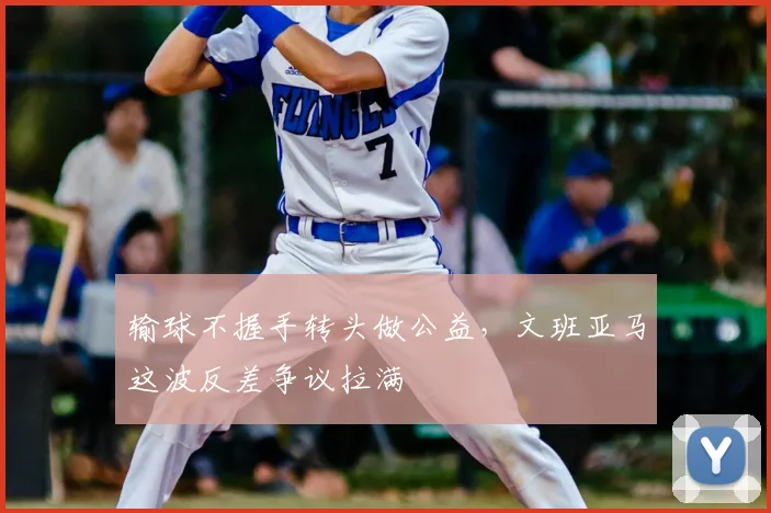 输球不握手转头做公益,文班亚马这波反差争议拉满